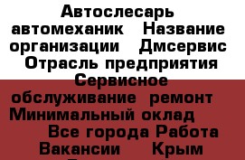 Автослесарь-автомеханик › Название организации ­ Дмсервис › Отрасль предприятия ­ Сервисное обслуживание, ремонт › Минимальный оклад ­ 40 000 - Все города Работа » Вакансии   . Крым,Бахчисарай